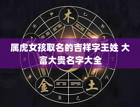 属虎女孩取名的吉祥字王姓 大富大贵名字大全