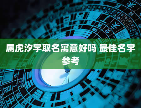 属虎汐字取名寓意好吗 最佳名字参考