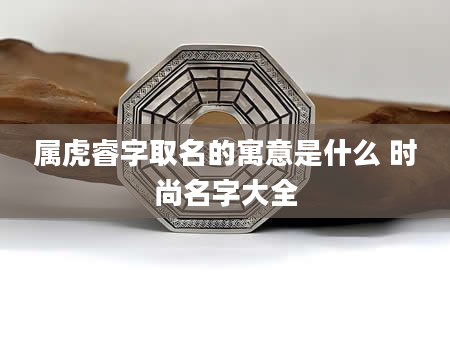 属虎睿字取名的寓意是什么 时尚名字大全