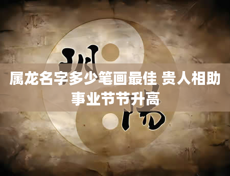 属龙名字多少笔画最佳 贵人相助事业节节升高