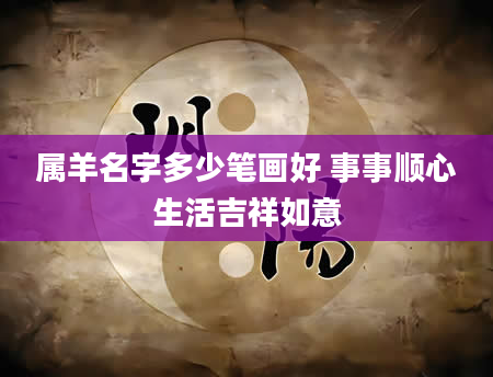 属羊名字多少笔画好 事事顺心生活吉祥如意