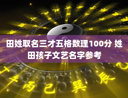 田姓取名三才五格数理100分 姓田孩子文艺名字参考