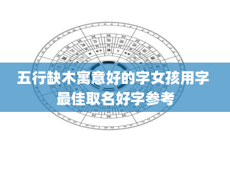 五行缺木寓意好的字女孩用字 最佳取名好字参考