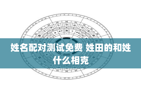 姓名配对测试免费 姓田的和姓什么相克