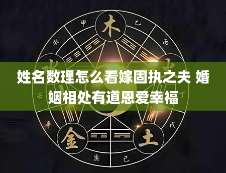 姓名数理怎么看嫁固执之夫 婚姻相处有道恩爱幸福