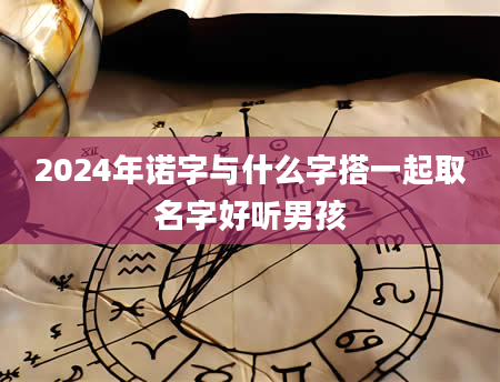 2024年诺字与什么字搭一起取名字好听男孩