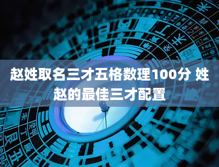 赵姓取名三才五格数理100分 姓赵的最佳三才配置