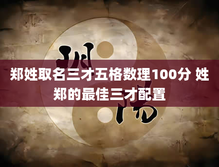 郑姓取名三才五格数理100分 姓郑的最佳三才配置