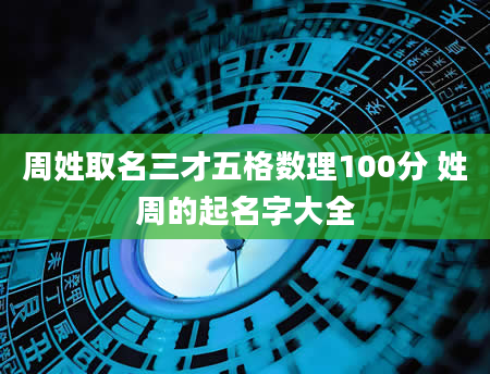 周姓取名三才五格数理100分 姓周的起名字大全