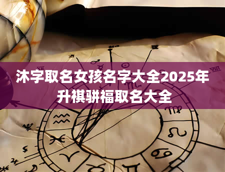 沐字取名女孩名字大全2025年 升祺骈福取名大全