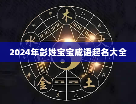2024年彭姓宝宝成语起名大全