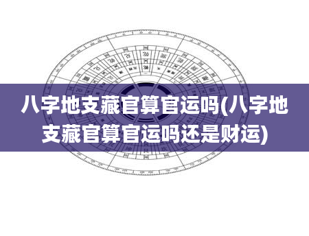 八字地支藏官算官运吗(八字地支藏官算官运吗还是财运)