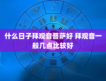 什么日子拜观音菩萨好 拜观音一般几点比较好