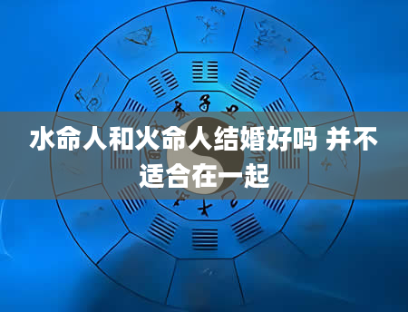水命人和火命人结婚好吗 并不适合在一起
