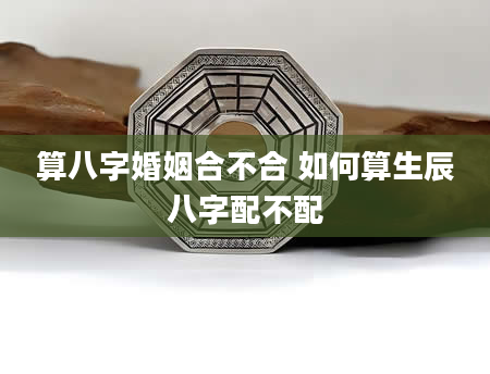 算八字婚姻合不合 如何算生辰八字配不配