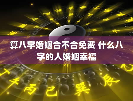 算八字婚姻合不合免费 什么八字的人婚姻幸福