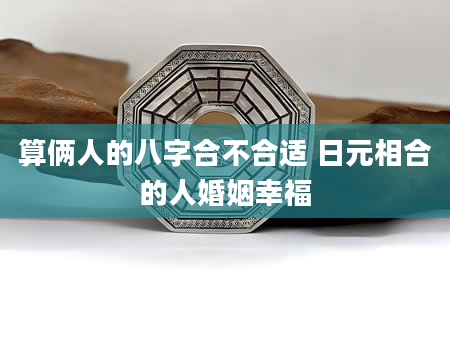 算俩人的八字合不合适 日元相合的人婚姻幸福