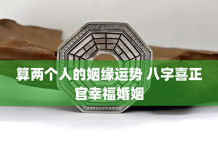 算两个人的姻缘运势 八字喜正官幸福婚姻