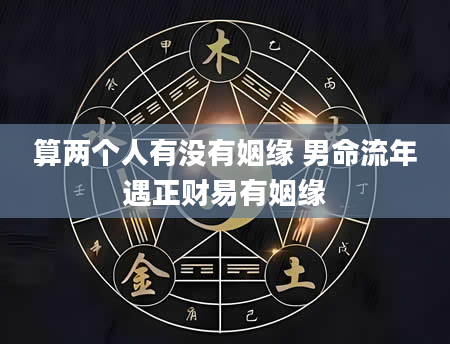 算两个人有没有姻缘 男命流年遇正财易有姻缘