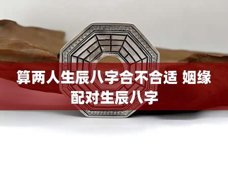 算两人生辰八字合不合适 姻缘配对生辰八字