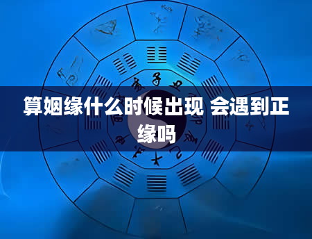 算姻缘什么时候出现 会遇到正缘吗