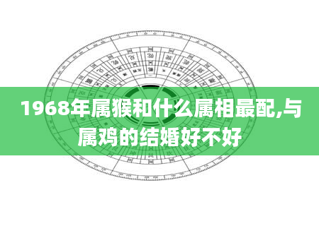 1968年属猴和什么属相最配,与属鸡的结婚好不好