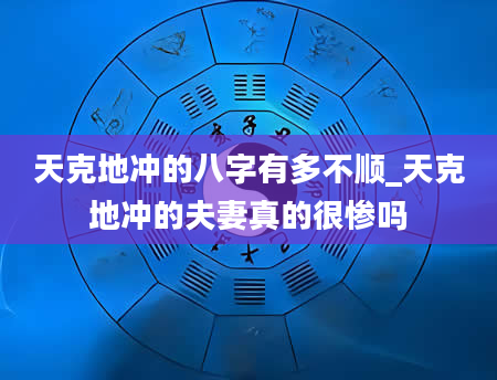 天克地冲的八字有多不顺_天克地冲的夫妻真的很惨吗