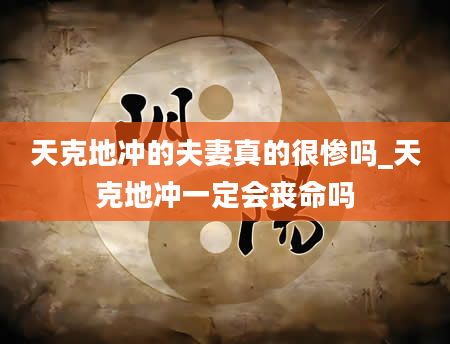 天克地冲的夫妻真的很惨吗_天克地冲一定会丧命吗