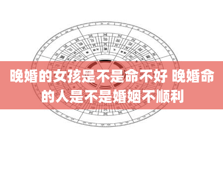 晚婚的女孩是不是命不好 晚婚命的人是不是婚姻不顺利