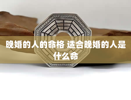 晚婚的人的命格 适合晚婚的人是什么命