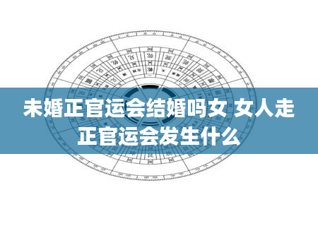 未婚正官运会结婚吗女 女人走正官运会发生什么