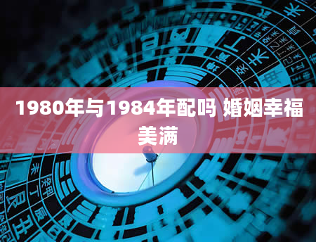 1980年与1984年配吗 婚姻幸福美满