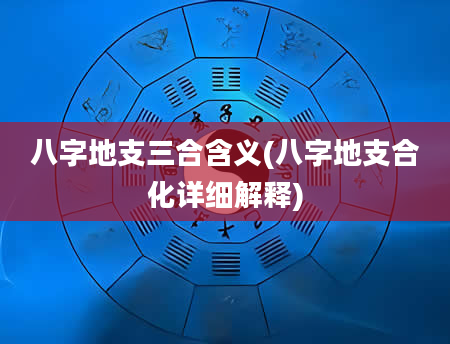 八字地支三合含义(八字地支合化详细解释)