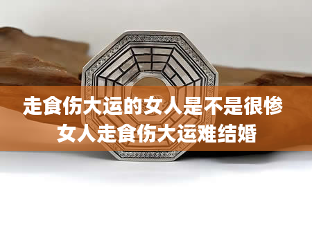 走食伤大运的女人是不是很惨 女人走食伤大运难结婚