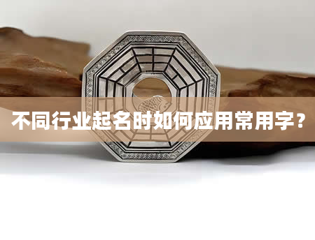 不同行业起名时如何应用常用字？