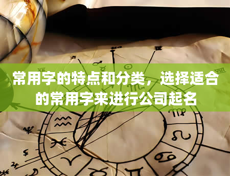 常用字的特点和分类，选择适合的常用字来进行公司起名