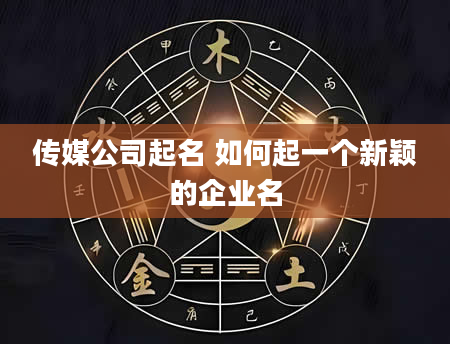传媒公司起名 如何起一个新颖的企业名