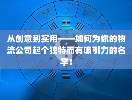 从创意到实用——如何为你的物流公司起个独特而有吸引力的名字！