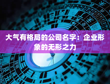 大气有格局的公司名字：企业形象的无形之力