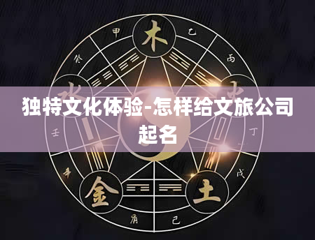 独特文化体验-怎样给文旅公司起名