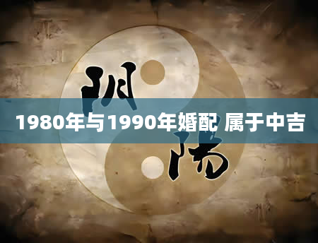 1980年与1990年婚配 属于中吉