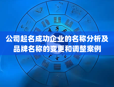 公司起名成功企业的名称分析及品牌名称的变更和调整案例