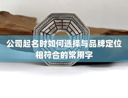 公司起名时如何选择与品牌定位相符合的常用字