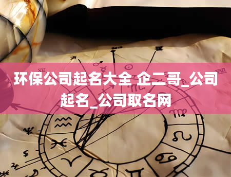 环保公司起名大全 企二哥_公司起名_公司取名网