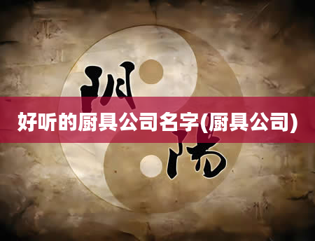 好听的厨具公司名字(厨具公司)