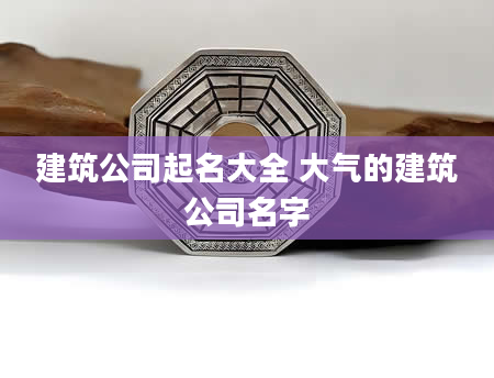 建筑公司起名大全 大气的建筑公司名字
