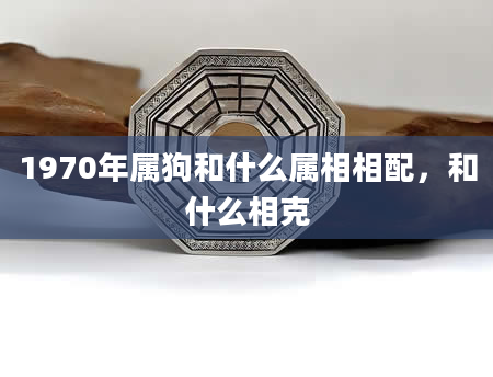 1970年属狗和什么属相相配，和什么相克
