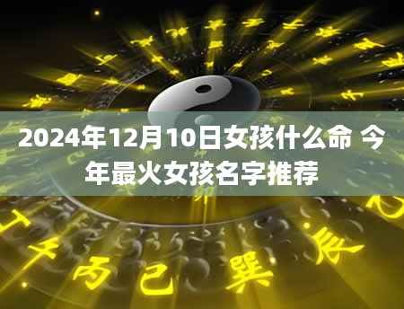 2024年12月10日女孩什么命 今年最火女孩名字推荐
