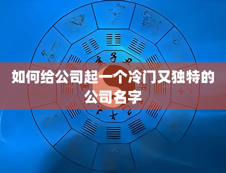如何给公司起一个冷门又独特的公司名字