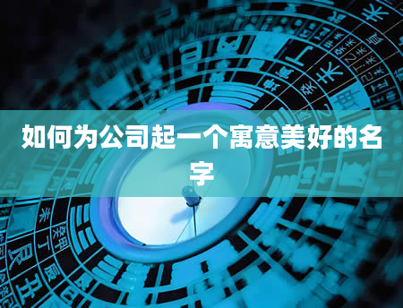 如何为公司起一个寓意美好的名字